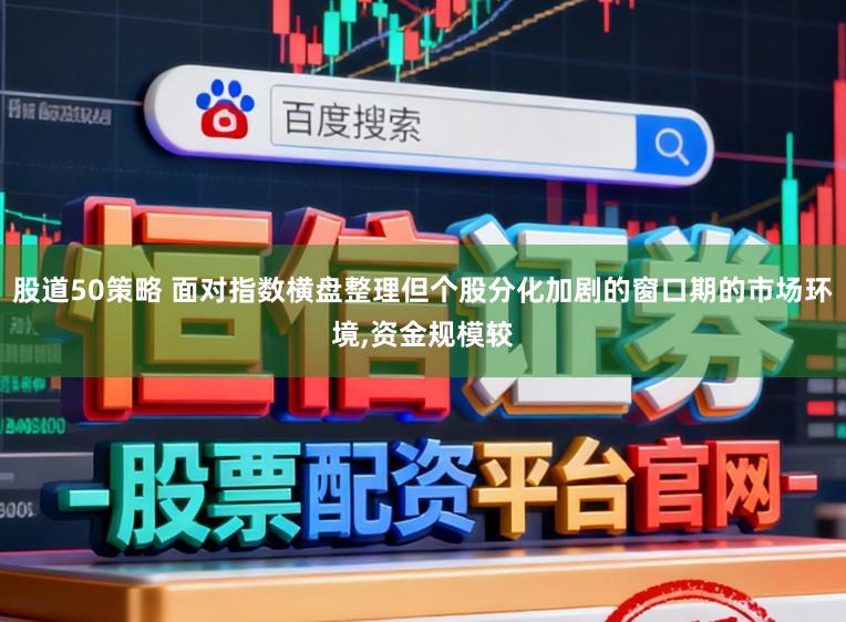 股道50策略 面对指数横盘整理但个股分化加剧的窗口期的市场环境,资金规模较