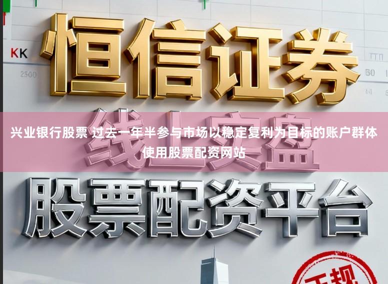 兴业银行股票 过去一年半参与市场以稳定复利为目标的账户群体使用股票配资网站
