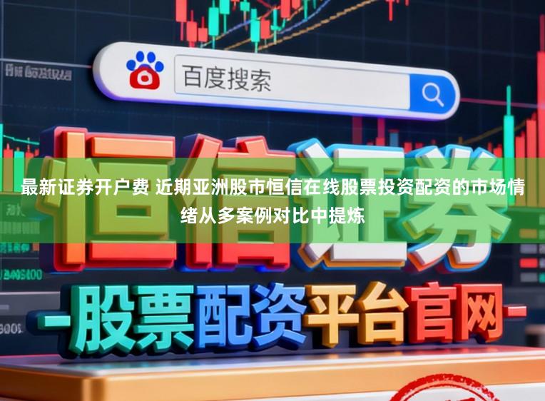 最新证券开户费 近期亚洲股市恒信在线股票投资配资的市场情绪从多案例对比中提炼