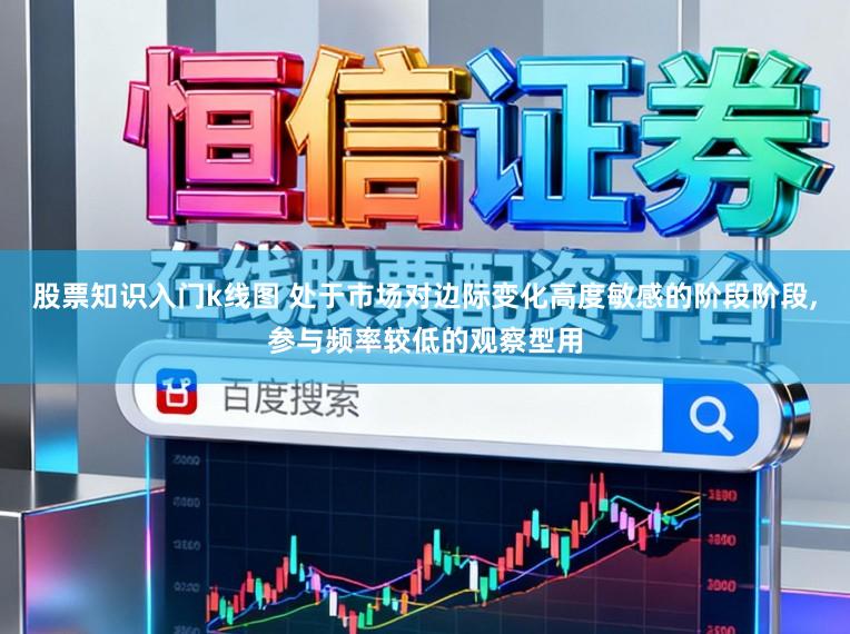 股票知识入门k线图 处于市场对边际变化高度敏感的阶段阶段,参与频率较低的观察型用