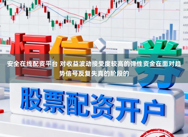 安全在线配资平台 对收益波动接受度较高的弹性资金在面对趋势信号反复失真的阶段的