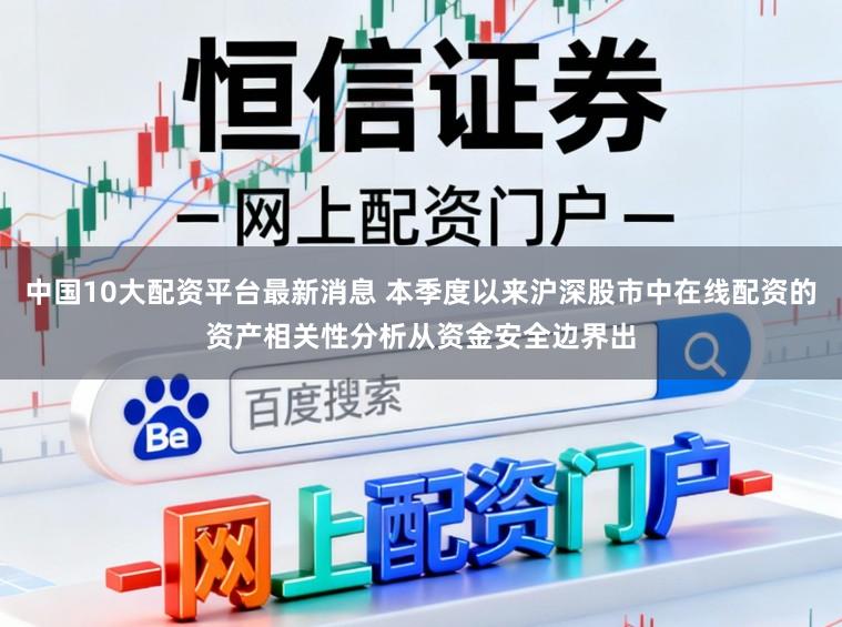 中国10大配资平台最新消息 本季度以来沪深股市中在线配资的资产相关性分析从资金安全边界出