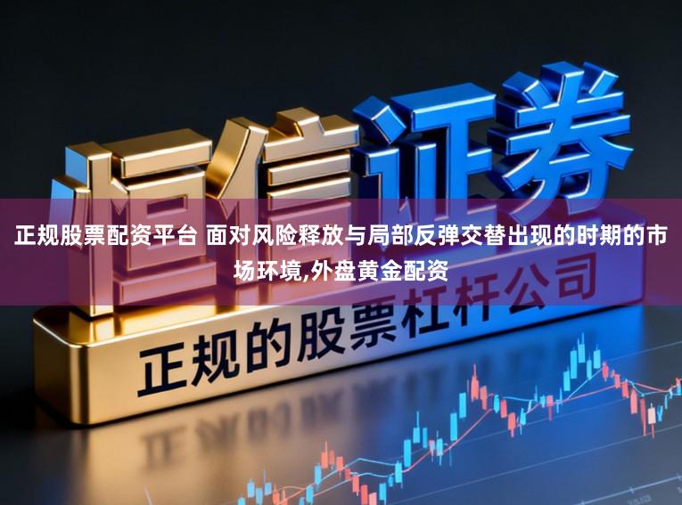 正规股票配资平台 面对风险释放与局部反弹交替出现的时期的市场环境,外盘黄金配资
