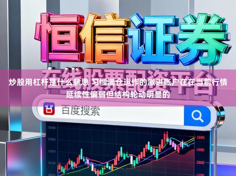 炒股用杠杆是什么意思 习惯满仓运作的激进账户在在当前行情延续性偏弱但结构轮动明显的