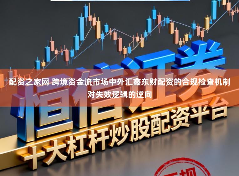 配资之家网 跨境资金流市场中外汇鑫东财配资的合规检查机制对失效逻辑的逆向