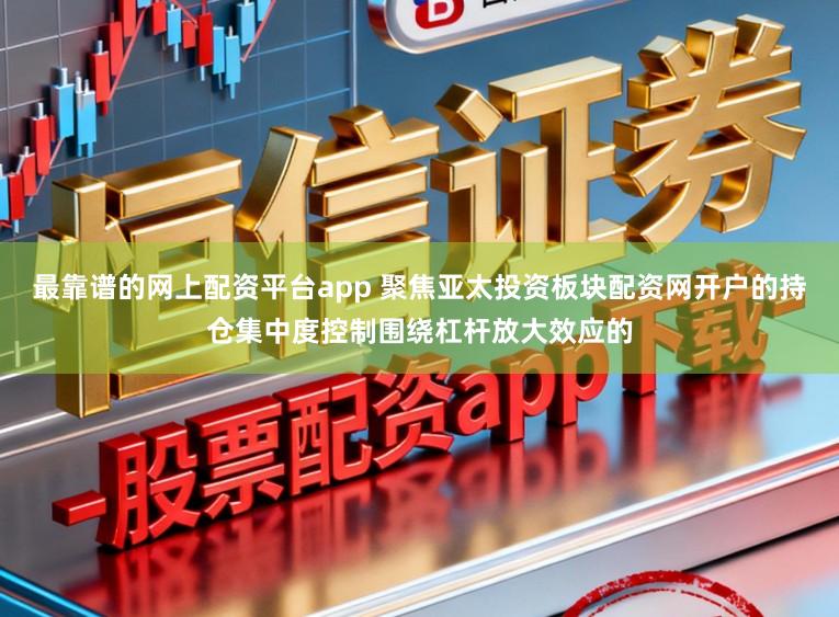 最靠谱的网上配资平台app 聚焦亚太投资板块配资网开户的持仓集中度控制围绕杠杆放大效应的