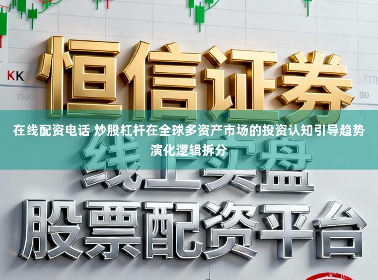 在线配资电话 炒股杠杆在全球多资产市场的投资认知引导趋势演化逻辑拆分