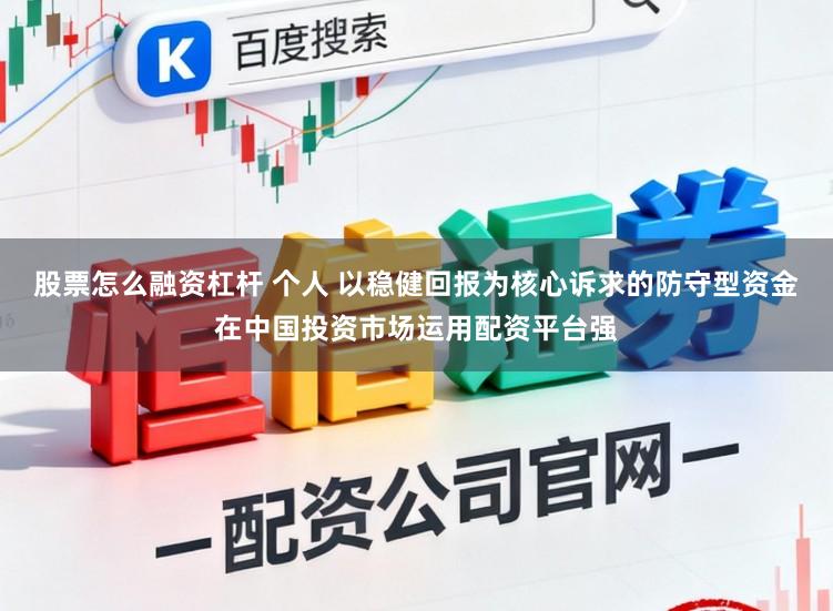 股票怎么融资杠杆 个人 以稳健回报为核心诉求的防守型资金在中国投资市场运用配资平台强