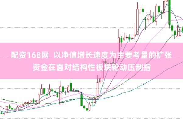 配资168网  以净值增长速度为主要考量的扩张资金在面对结构性板块轮动压制指
