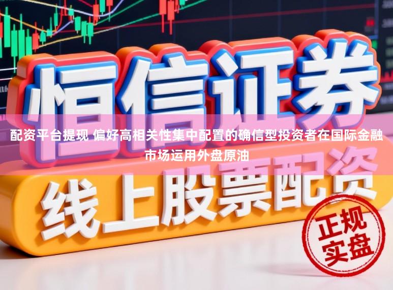 配资平台提现 偏好高相关性集中配置的确信型投资者在国际金融市场运用外盘原油