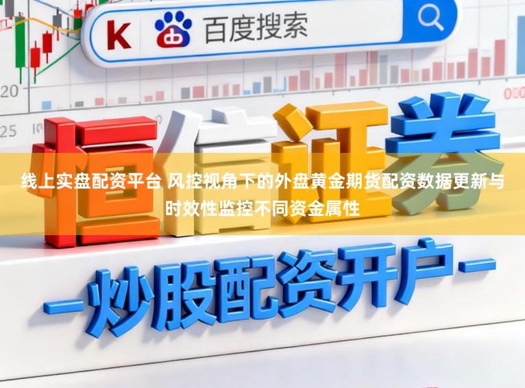 线上实盘配资平台 风控视角下的外盘黄金期货配资数据更新与时效性监控不同资金属性