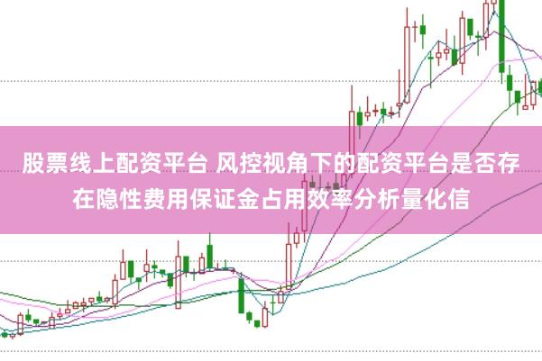 股票线上配资平台 风控视角下的配资平台是否存在隐性费用保证金占用效率分析量化信