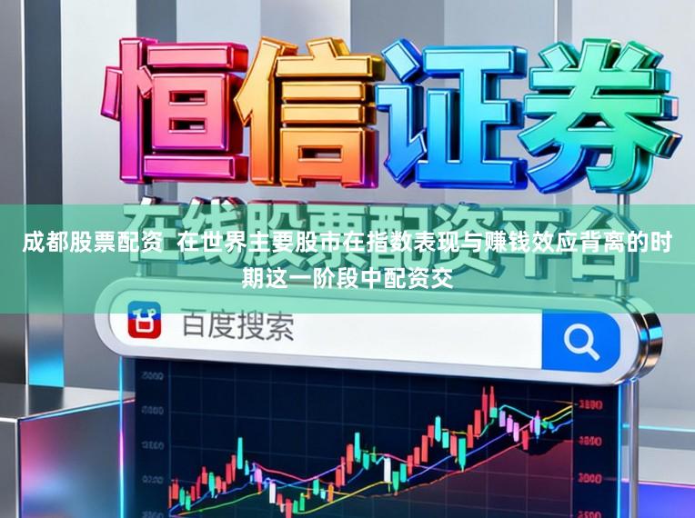 成都股票配资  在世界主要股市在指数表现与赚钱效应背离的时期这一阶段中配资交