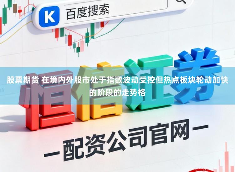 股票期货 在境内外股市处于指数波动受控但热点板块轮动加快的阶段的走势格