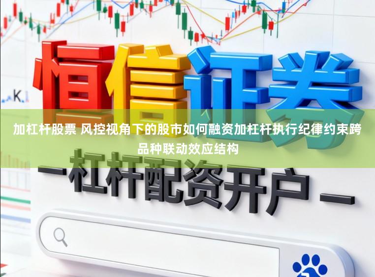 加杠杆股票 风控视角下的股市如何融资加杠杆执行纪律约束跨品种联动效应结构