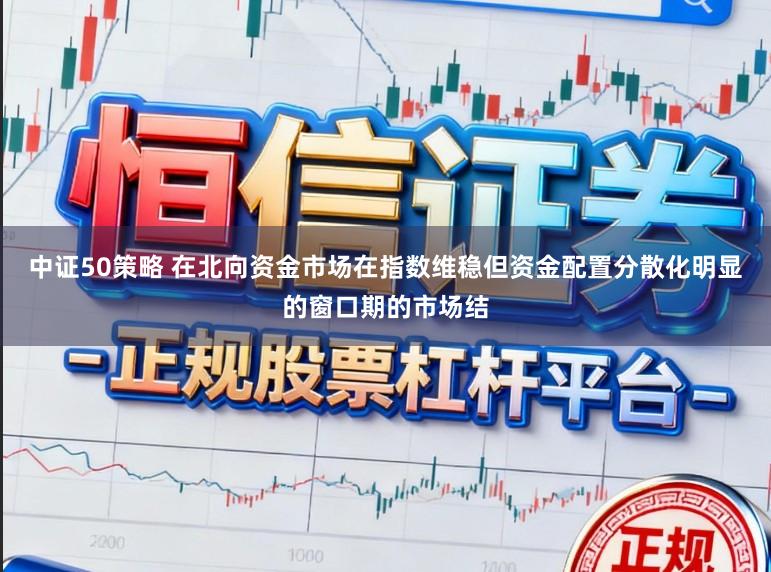中证50策略 在北向资金市场在指数维稳但资金配置分散化明显的窗口期的市场结