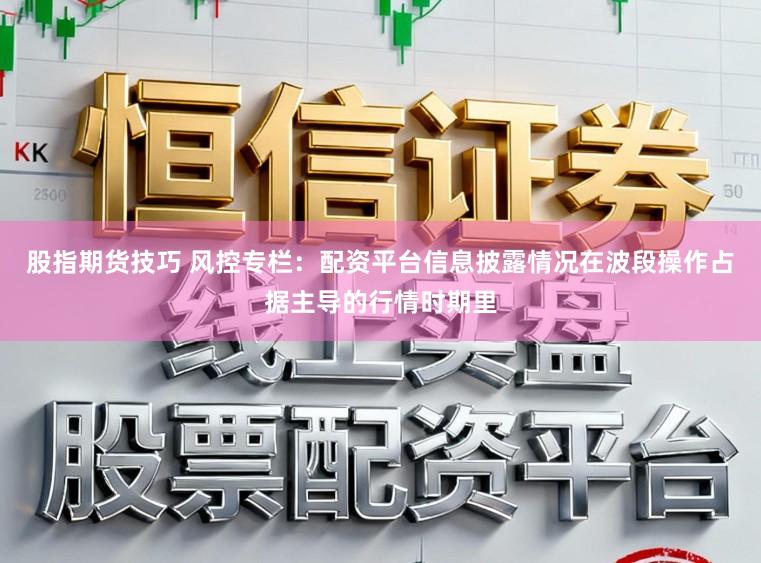 股指期货技巧 风控专栏：配资平台信息披露情况在波段操作占据主导的行情时期里