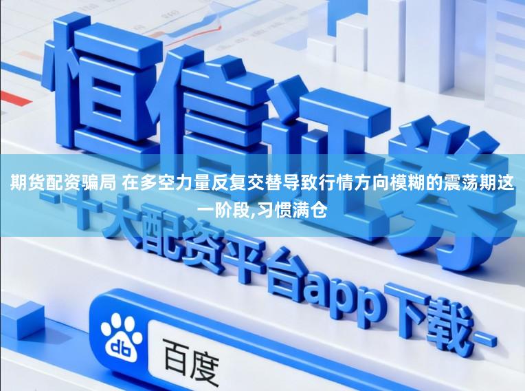 期货配资骗局 在多空力量反复交替导致行情方向模糊的震荡期这一阶段,习惯满仓