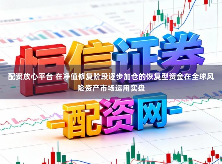 配资放心平台 在净值修复阶段逐步加仓的恢复型资金在全球风险资产市场运用实盘