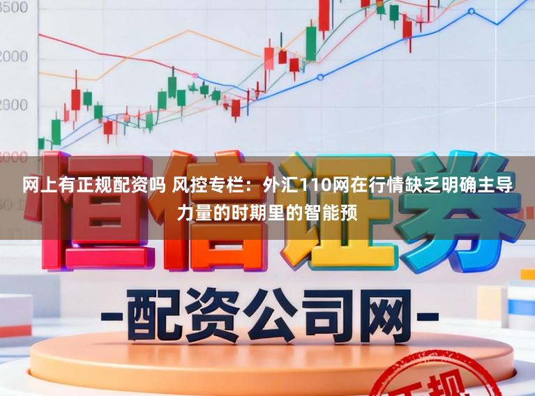 网上有正规配资吗 风控专栏：外汇110网在行情缺乏明确主导力量的时期里的智能预