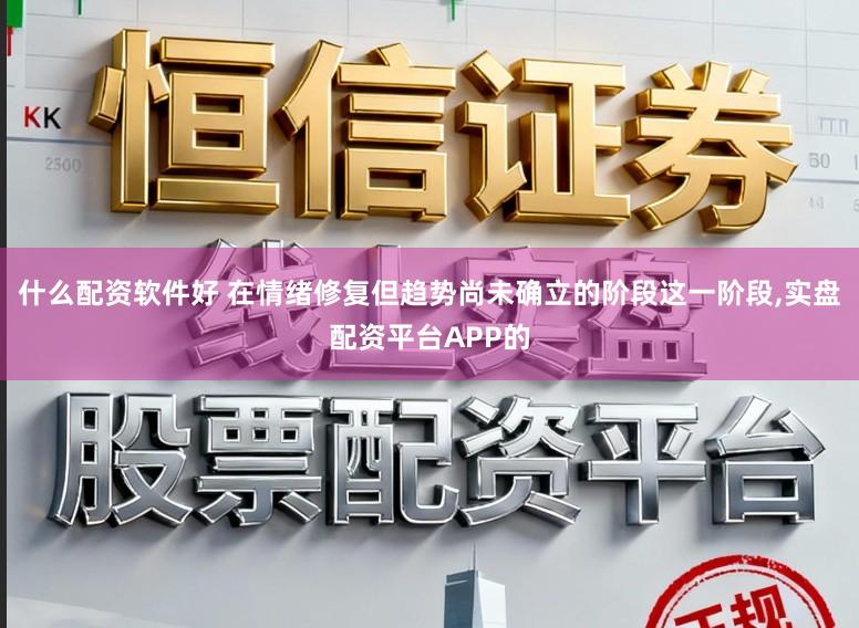 什么配资软件好 在情绪修复但趋势尚未确立的阶段这一阶段,实盘配资平台APP的