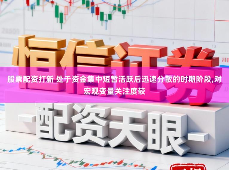 股票配资打新 处于资金集中短暂活跃后迅速分散的时期阶段,对宏观变量关注度较