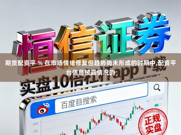 期货配资平 % 在市场情绪修复但趋势尚未形成的时期中,配资平台信息披露情况的