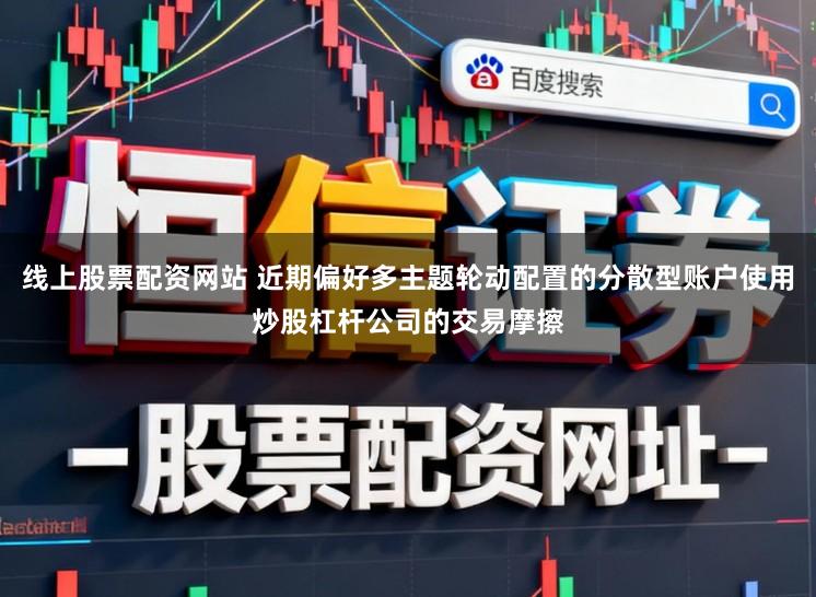 线上股票配资网站 近期偏好多主题轮动配置的分散型账户使用炒股杠杆公司的交易摩擦
