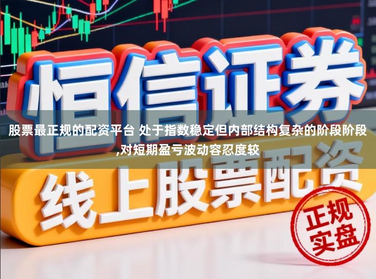 股票最正规的配资平台 处于指数稳定但内部结构复杂的阶段阶段,对短期盈亏波动容忍度较