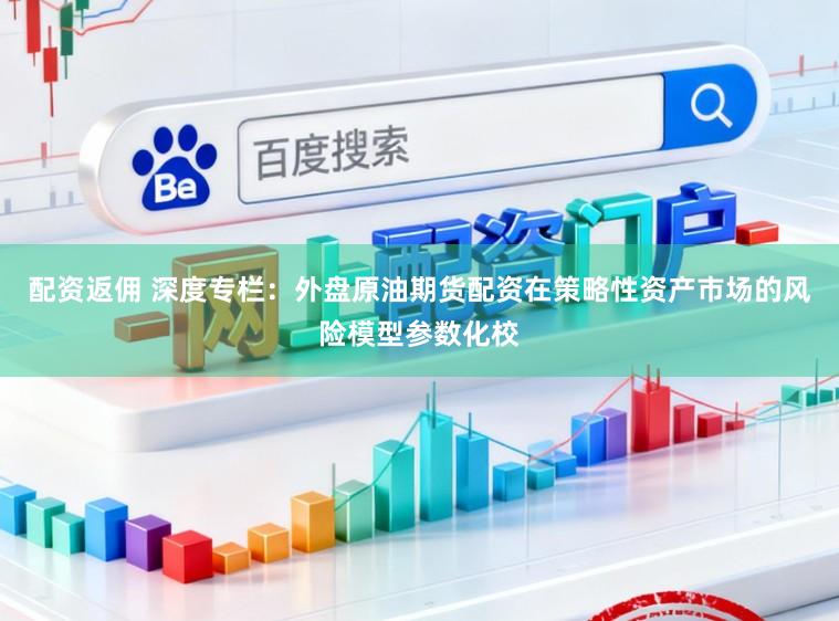 配资返佣 深度专栏：外盘原油期货配资在策略性资产市场的风险模型参数化校