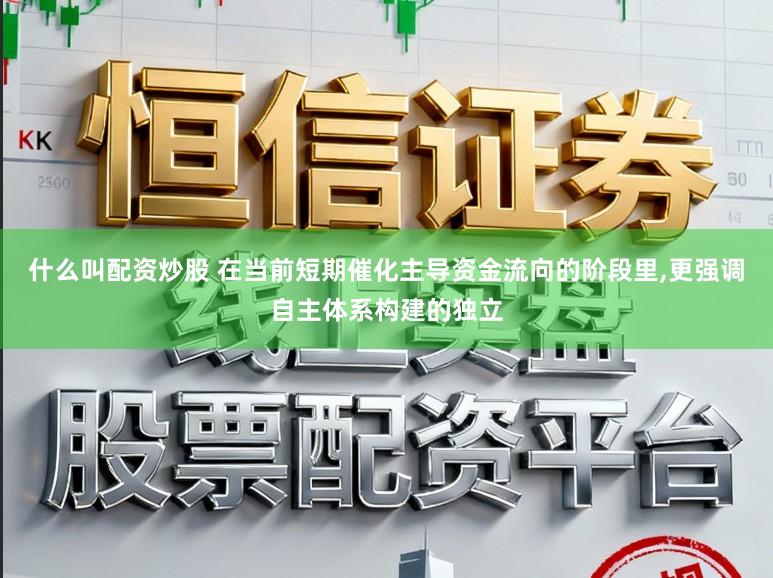 什么叫配资炒股 在当前短期催化主导资金流向的阶段里,更强调自主体系构建的独立