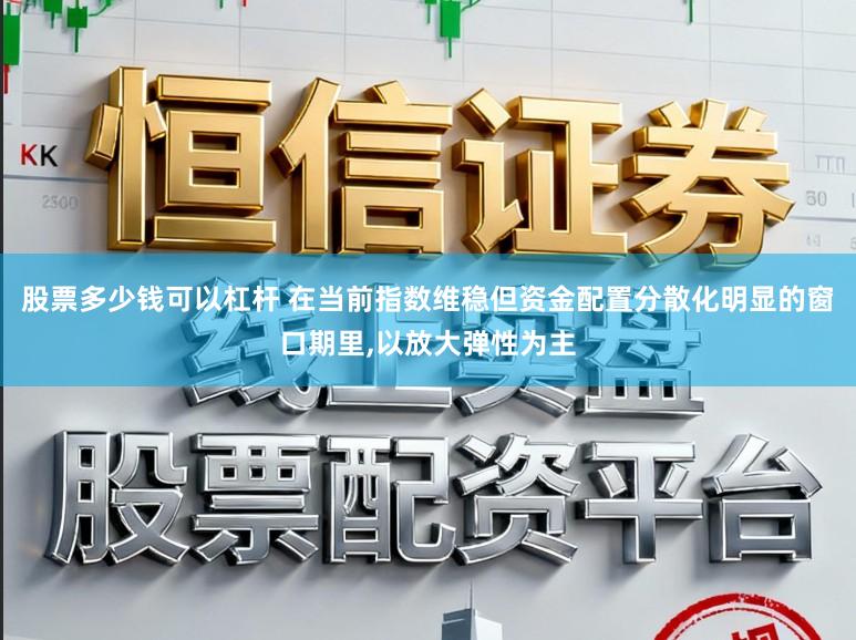 股票多少钱可以杠杆 在当前指数维稳但资金配置分散化明显的窗口期里,以放大弹性为主