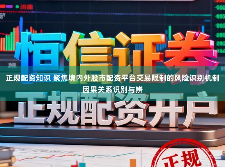 正规配资知识 聚焦境内外股市配资平台交易限制的风险识别机制因果关系识别与辨