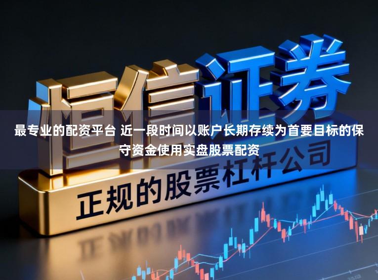 最专业的配资平台 近一段时间以账户长期存续为首要目标的保守资金使用实盘股票配资