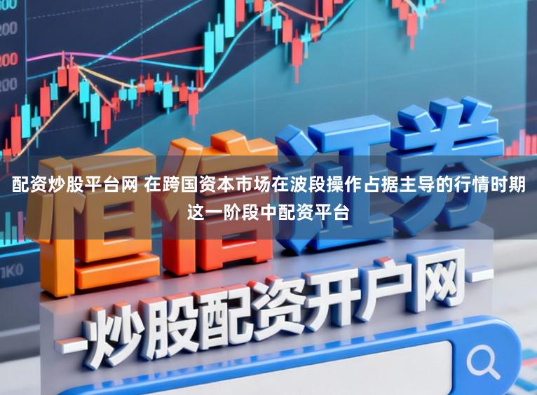 配资炒股平台网 在跨国资本市场在波段操作占据主导的行情时期这一阶段中配资平台