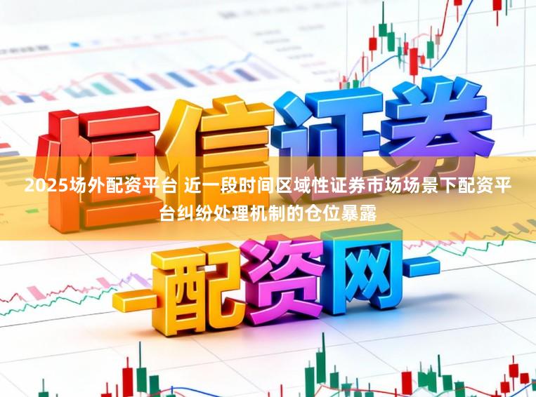 2025场外配资平台 近一段时间区域性证券市场场景下配资平台纠纷处理机制的仓位暴露