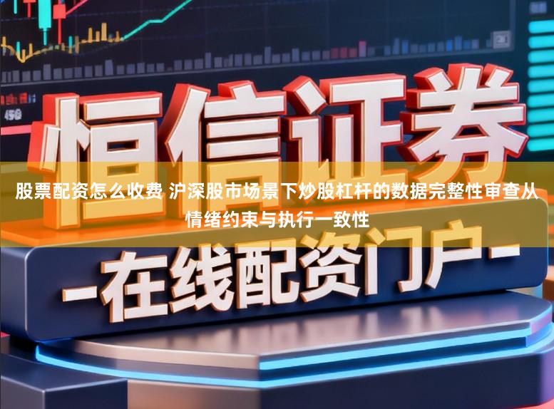 股票配资怎么收费 沪深股市场景下炒股杠杆的数据完整性审查从情绪约束与执行一致性