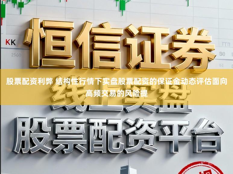 股票配资利弊 结构性行情下实盘股票配资的保证金动态评估面向高频交易的风险提