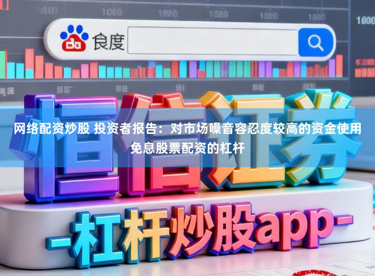 网络配资炒股 投资者报告：对市场噪音容忍度较高的资金使用免息股票配资的杠杆