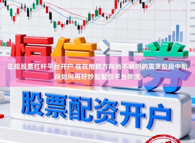 正规股票杠杆平台开户 在在指数方向尚不明朗的震荡阶段中阶段如何用好炒股配资平台做流