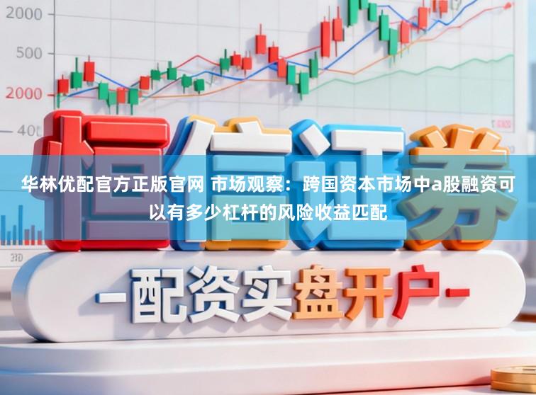 华林优配官方正版官网 市场观察：跨国资本市场中a股融资可以有多少杠杆的风险收益匹配