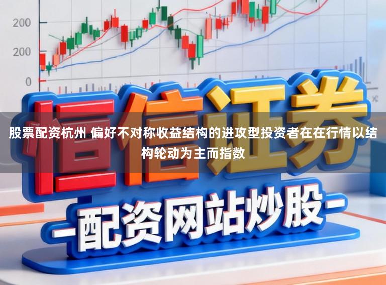 股票配资杭州 偏好不对称收益结构的进攻型投资者在在行情以结构轮动为主而指数