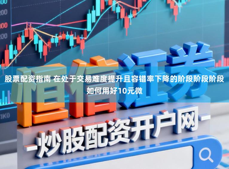 股票配资指南 在处于交易难度提升且容错率下降的阶段阶段阶段如何用好10元微