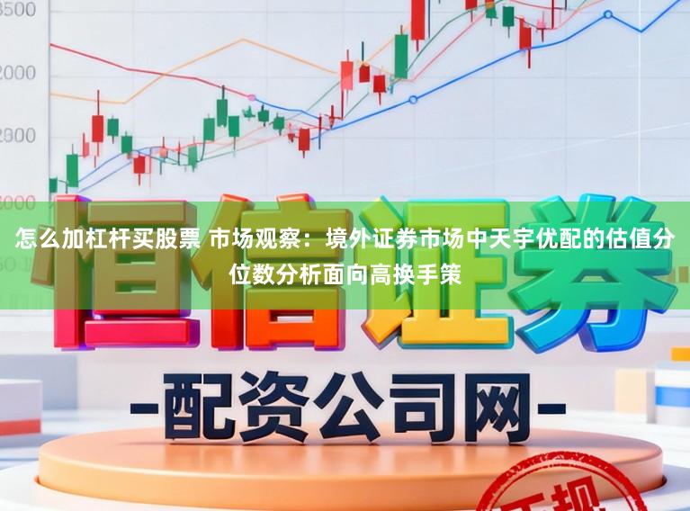 怎么加杠杆买股票 市场观察：境外证券市场中天宇优配的估值分位数分析面向高换手策