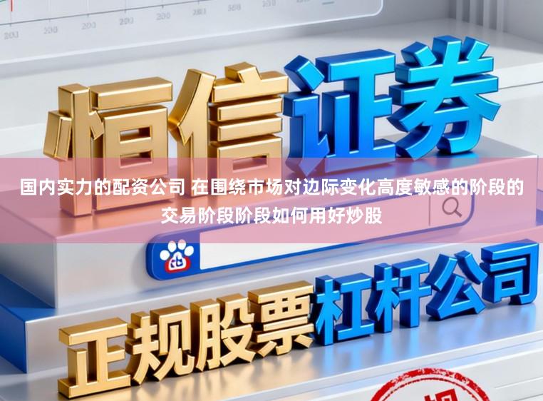 国内实力的配资公司 在围绕市场对边际变化高度敏感的阶段的交易阶段阶段如何用好炒股