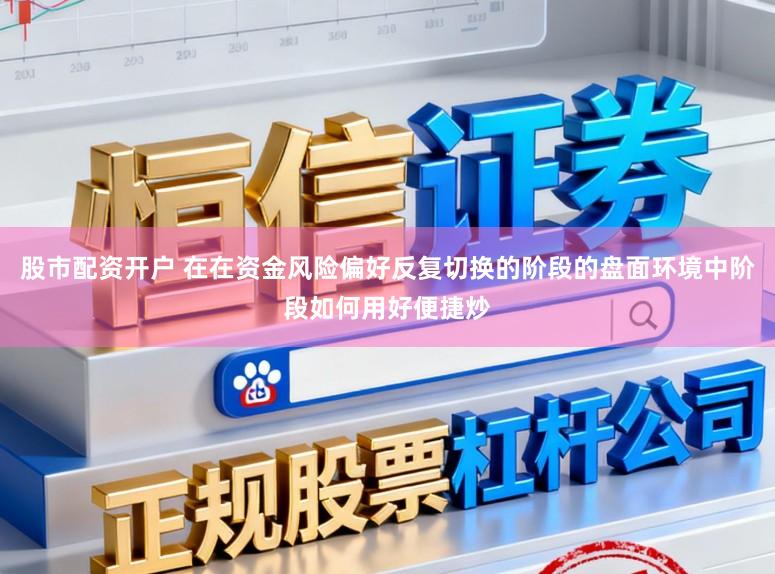 股市配资开户 在在资金风险偏好反复切换的阶段的盘面环境中阶段如何用好便捷炒