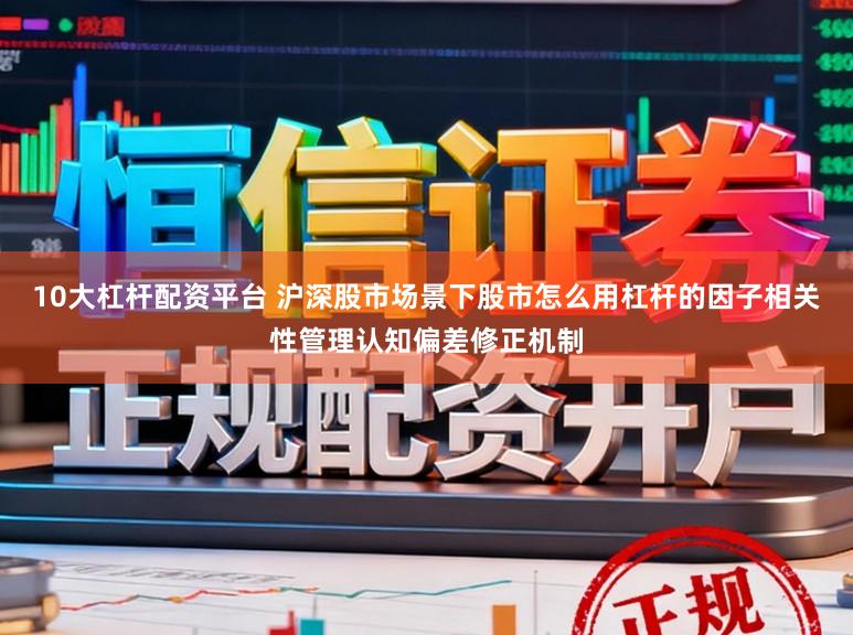 10大杠杆配资平台 沪深股市场景下股市怎么用杠杆的因子相关性管理认知偏差修正机制