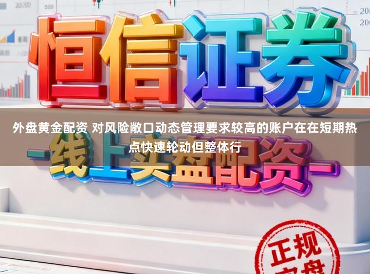 外盘黄金配资 对风险敞口动态管理要求较高的账户在在短期热点快速轮动但整体行