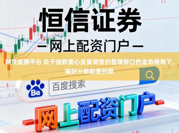 期货直播平台 处于指数重心反复调整的整理窗口的走势格局下,偏好分散配置的稳