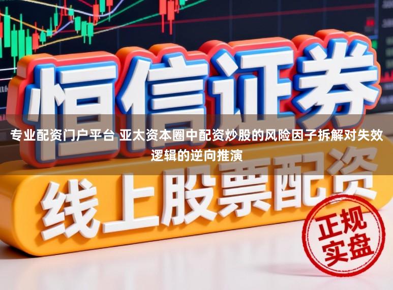 专业配资门户平台 亚太资本圈中配资炒股的风险因子拆解对失效逻辑的逆向推演